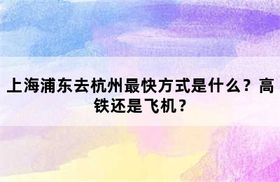 上海浦东去杭州最快方式是什么？高铁还是飞机？