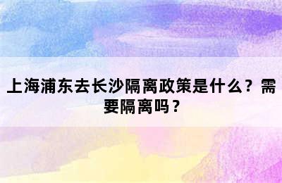 上海浦东去长沙隔离政策是什么？需要隔离吗？