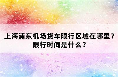 上海浦东机场货车限行区域在哪里？限行时间是什么？