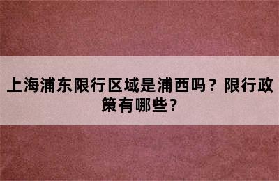 上海浦东限行区域是浦西吗？限行政策有哪些？