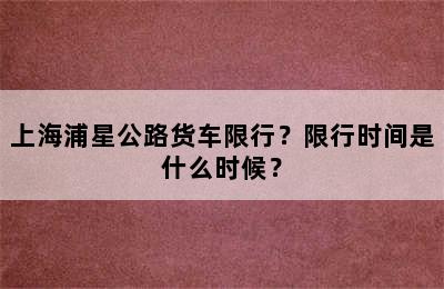 上海浦星公路货车限行？限行时间是什么时候？