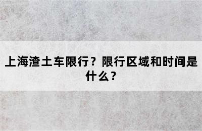 上海渣土车限行？限行区域和时间是什么？