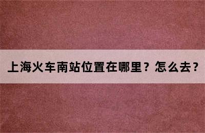 上海火车南站位置在哪里？怎么去？
