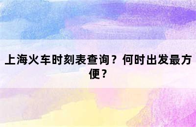 上海火车时刻表查询？何时出发最方便？
