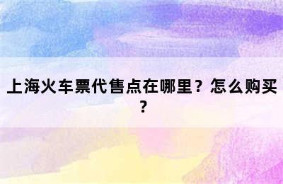 上海火车票代售点在哪里？怎么购买？