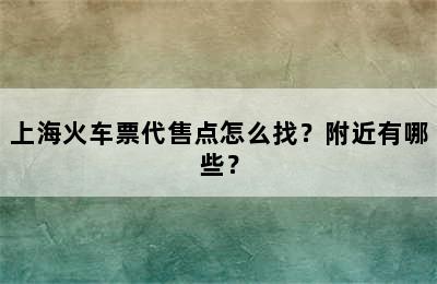 上海火车票代售点怎么找？附近有哪些？