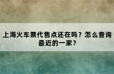 上海火车票代售点还在吗？怎么查询最近的一家？