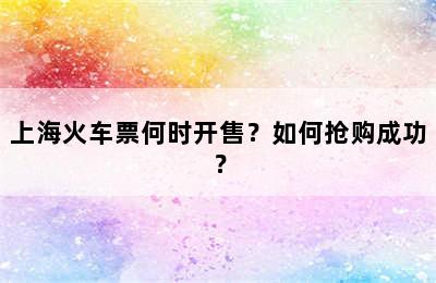 上海火车票何时开售？如何抢购成功？