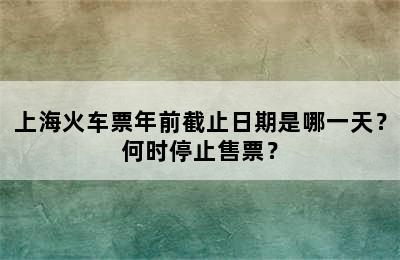上海火车票年前截止日期是哪一天？何时停止售票？