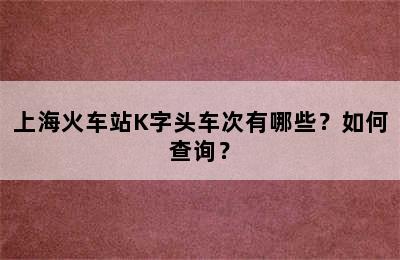 上海火车站K字头车次有哪些？如何查询？