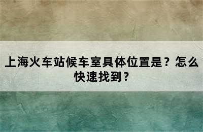 上海火车站候车室具体位置是？怎么快速找到？