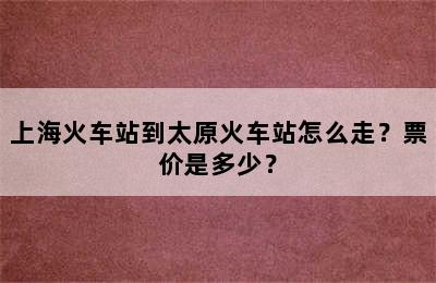 上海火车站到太原火车站怎么走？票价是多少？