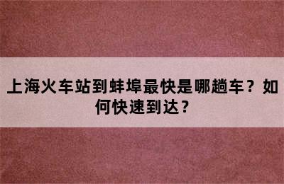 上海火车站到蚌埠最快是哪趟车？如何快速到达？