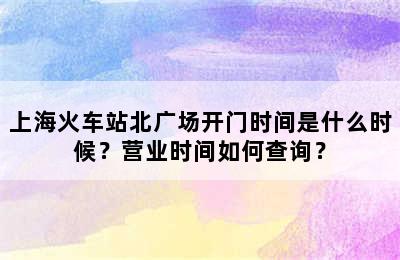 上海火车站北广场开门时间是什么时候？营业时间如何查询？