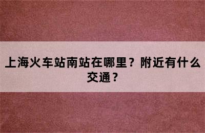 上海火车站南站在哪里？附近有什么交通？