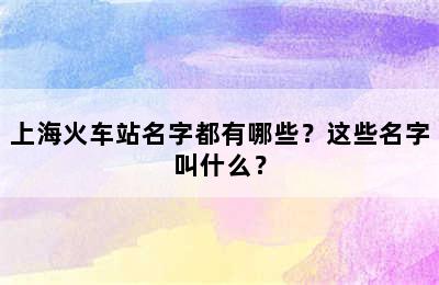 上海火车站名字都有哪些？这些名字叫什么？