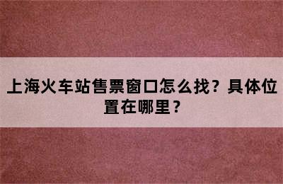 上海火车站售票窗口怎么找？具体位置在哪里？