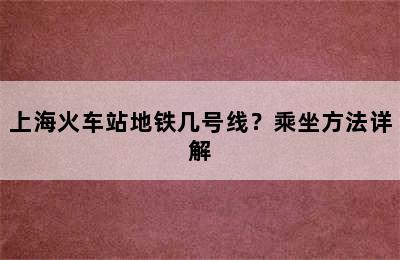 上海火车站地铁几号线？乘坐方法详解