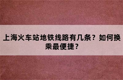 上海火车站地铁线路有几条？如何换乘最便捷？