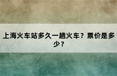 上海火车站多久一趟火车？票价是多少？