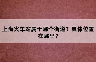 上海火车站属于哪个街道？具体位置在哪里？