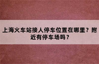 上海火车站接人停车位置在哪里？附近有停车场吗？