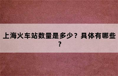 上海火车站数量是多少？具体有哪些？