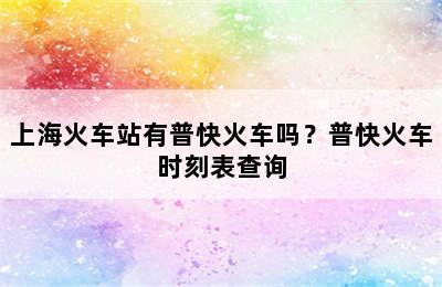 上海火车站有普快火车吗？普快火车时刻表查询