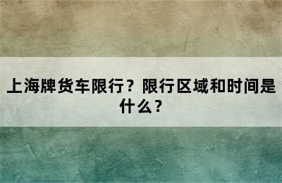 上海牌货车限行？限行区域和时间是什么？