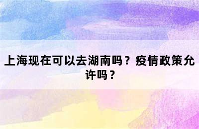 上海现在可以去湖南吗？疫情政策允许吗？