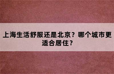 上海生活舒服还是北京？哪个城市更适合居住？