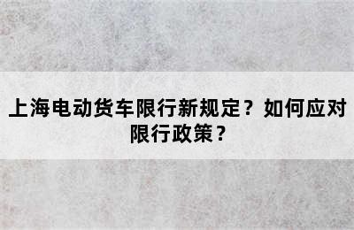 上海电动货车限行新规定？如何应对限行政策？