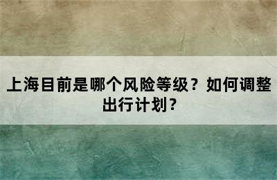 上海目前是哪个风险等级？如何调整出行计划？