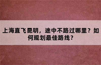 上海直飞昆明，途中不路过哪里？如何规划最佳路线？