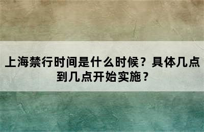 上海禁行时间是什么时候？具体几点到几点开始实施？