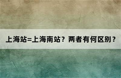 上海站=上海南站？两者有何区别？