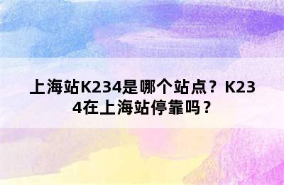 上海站K234是哪个站点？K234在上海站停靠吗？