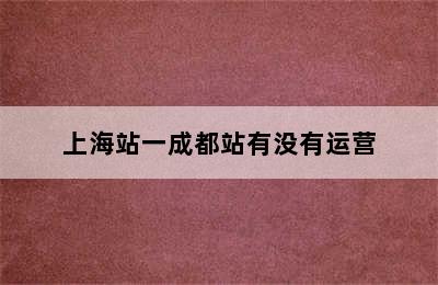 上海站一成都站有没有运营