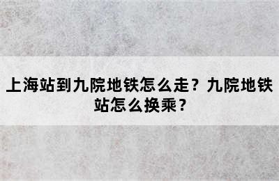 上海站到九院地铁怎么走？九院地铁站怎么换乘？