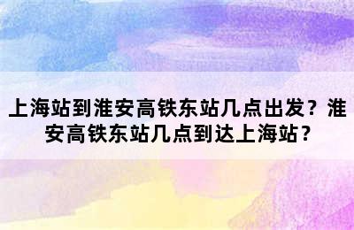 上海站到淮安高铁东站几点出发？淮安高铁东站几点到达上海站？