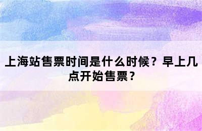 上海站售票时间是什么时候？早上几点开始售票？