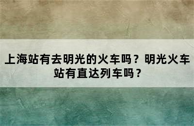 上海站有去明光的火车吗？明光火车站有直达列车吗？