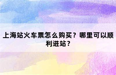 上海站火车票怎么购买？哪里可以顺利进站？