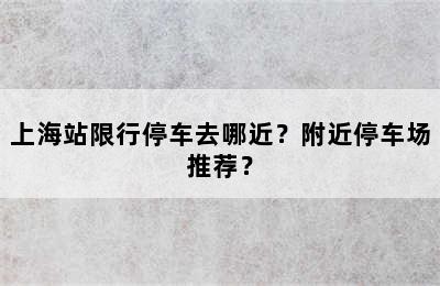 上海站限行停车去哪近？附近停车场推荐？