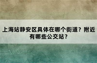 上海站静安区具体在哪个街道？附近有哪些公交站？