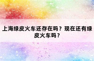 上海绿皮火车还存在吗？现在还有绿皮火车吗？