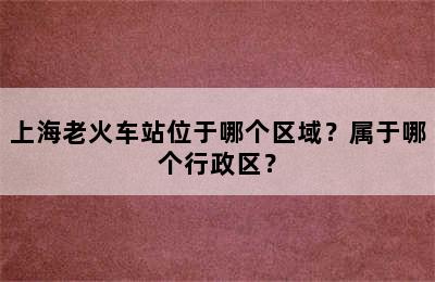上海老火车站位于哪个区域？属于哪个行政区？