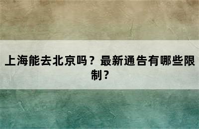 上海能去北京吗？最新通告有哪些限制？