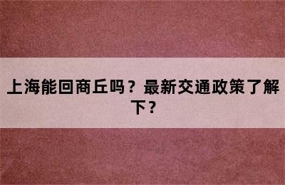 上海能回商丘吗？最新交通政策了解下？
