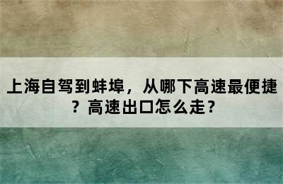 上海自驾到蚌埠，从哪下高速最便捷？高速出口怎么走？
